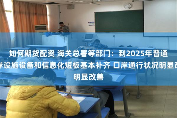 如何期货配资 海关总署等部门：到2025年普通口岸设施设备和信息化短板基本补齐 口岸通行状况明显改善