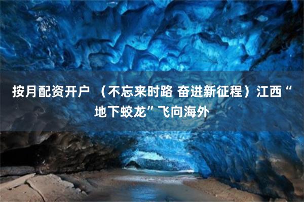 按月配资开户 （不忘来时路 奋进新征程）江西“地下蛟龙”飞向海外