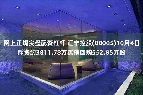 网上正规实盘配资杠杆 汇丰控股(00005)10月4日斥资约3811.78万英镑回购552.85万股