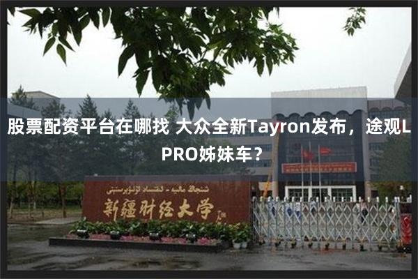 股票配资平台在哪找 大众全新Tayron发布，途观L PRO姊妹车？