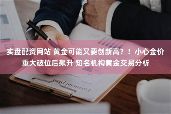 实盘配资网站 黄金可能又要创新高？！小心金价重大破位后飙升 知名机构黄金交易分析