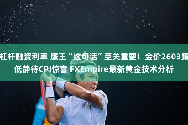 杠杆融资利率 鹰王“这句话”至关重要！金价2603蹲低静待CPI惊喜 FXEmpire最新黄金技术分析