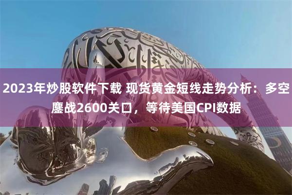 2023年炒股软件下载 现货黄金短线走势分析：多空鏖战2600关口，等待美国CPI数据