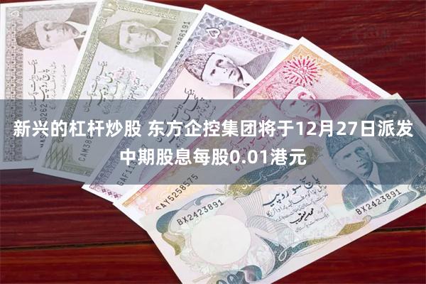 新兴的杠杆炒股 东方企控集团将于12月27日派发中期股息每股0.01港元