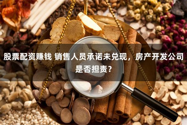 股票配资赚钱 销售人员承诺未兑现，房产开发公司是否担责？