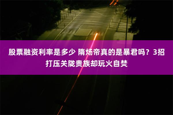 股票融资利率是多少 隋炀帝真的是暴君吗？3招打压关陇贵族却玩火自焚