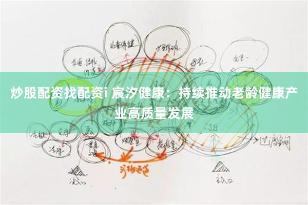 炒股配资找配资i 宸汐健康：持续推动老龄健康产业高质量发展