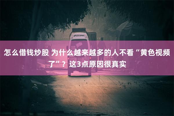 怎么借钱炒股 为什么越来越多的人不看“黄色视频了”？这3点原因很真实