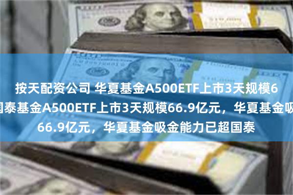 按天配资公司 华夏基金A500ETF上市3天规模67.4亿元，此前国泰基金A500ETF上市3天规模66.9亿元，华夏基金吸金能力已超国泰