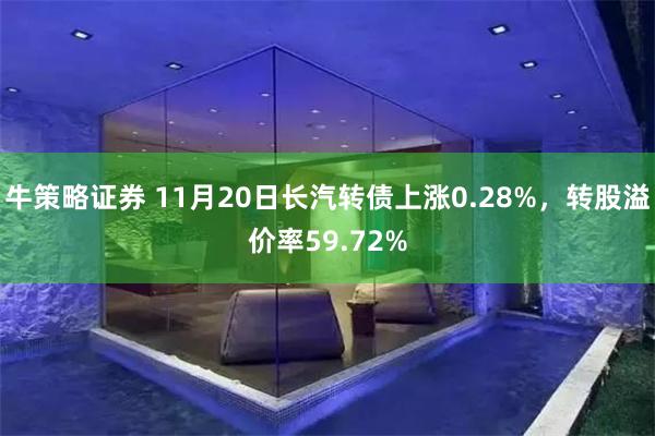 牛策略证券 11月20日长汽转债上涨0.28%，转股溢价率59.72%