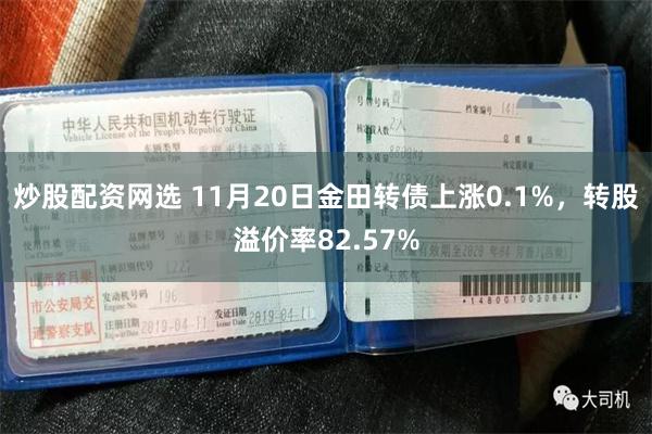 炒股配资网选 11月20日金田转债上涨0.1%，转股溢价率82.57%