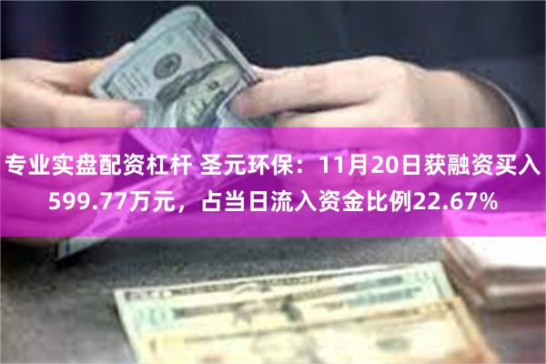 专业实盘配资杠杆 圣元环保：11月20日获融资买入599.77万元，占当日流入资金比例22.67%