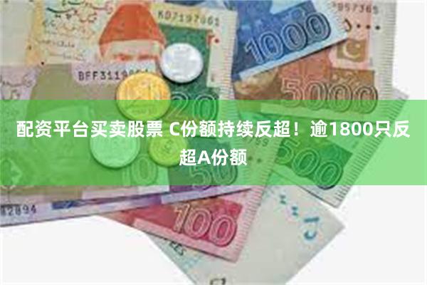 配资平台买卖股票 C份额持续反超！逾1800只反超A份额