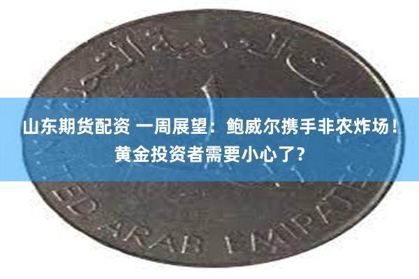 山东期货配资 一周展望：鲍威尔携手非农炸场！黄金投资者需要小心了？