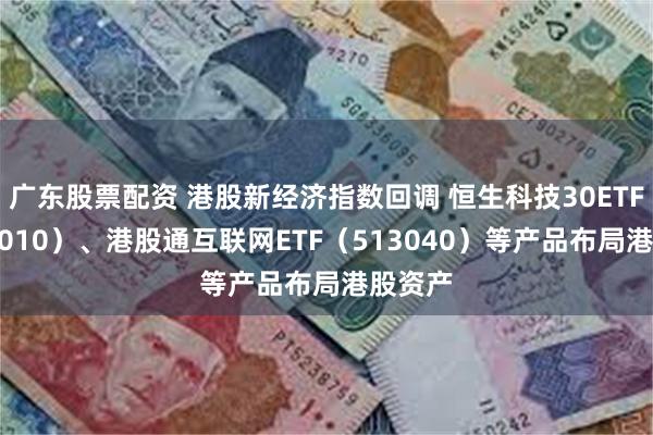 广东股票配资 港股新经济指数回调 恒生科技30ETF（513010）、港股通互联网ETF（513040）等产品布局港股资产