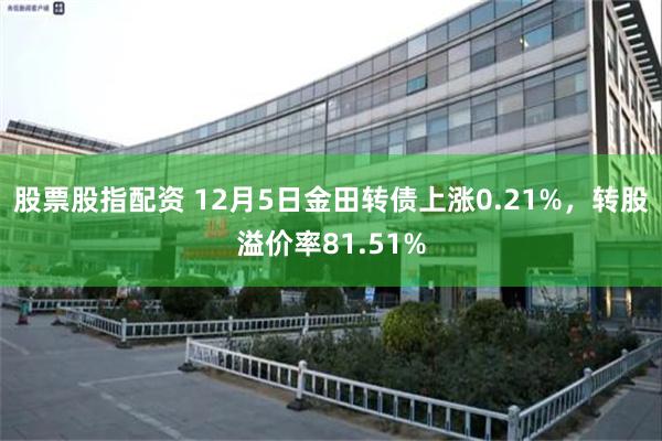 股票股指配资 12月5日金田转债上涨0.21%，转股溢价率81.51%