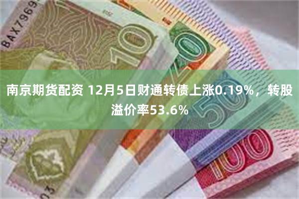 南京期货配资 12月5日财通转债上涨0.19%，转股溢价率53.6%