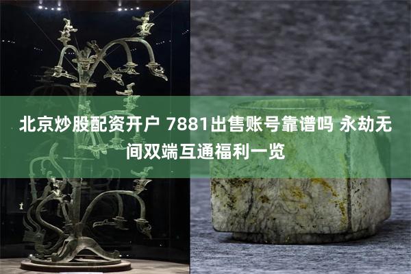 北京炒股配资开户 7881出售账号靠谱吗 永劫无间双端互通福利一览