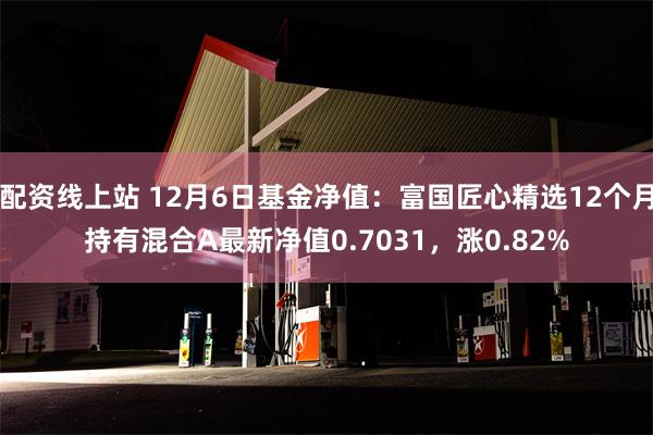 配资线上站 12月6日基金净值：富国匠心精选12个月持有混合A最新净值0.7031，涨0.82%