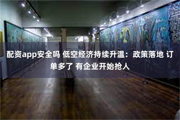 配资app安全吗 低空经济持续升温：政策落地 订单多了 有企业开始抢人