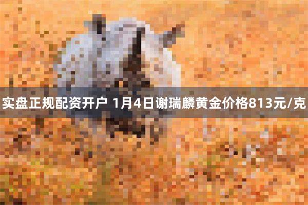 实盘正规配资开户 1月4日谢瑞麟黄金价格813元/克