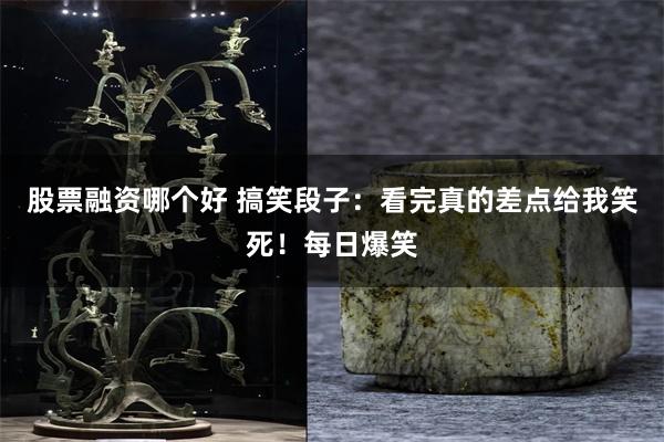 股票融资哪个好 搞笑段子：看完真的差点给我笑死！每日爆笑