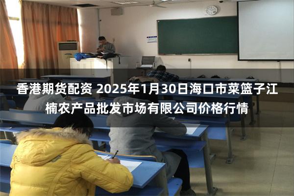 香港期货配资 2025年1月30日海口市菜篮子江楠农产品批发市场有限公司价格行情