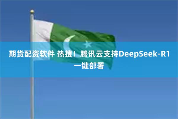 期货配资软件 热搜！腾讯云支持DeepSeek-R1一键部署