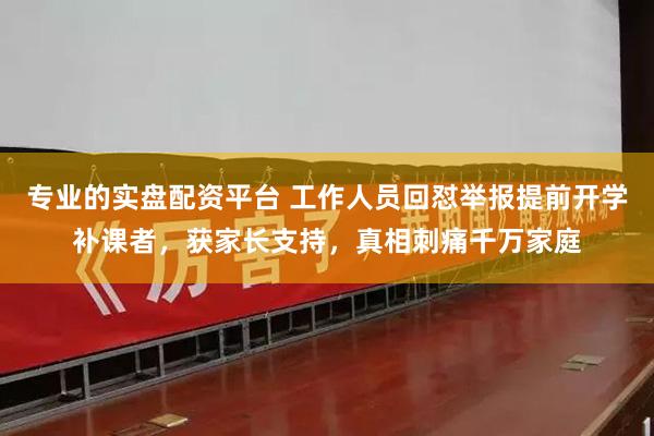 专业的实盘配资平台 工作人员回怼举报提前开学补课者，获家长支持，真相刺痛千万家庭