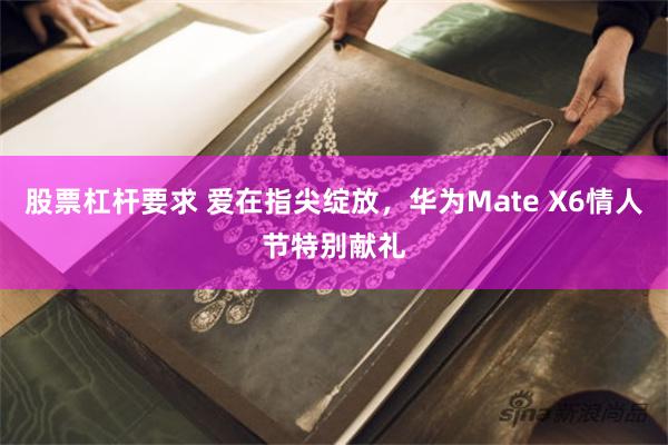 股票杠杆要求 爱在指尖绽放，华为Mate X6情人节特别献礼