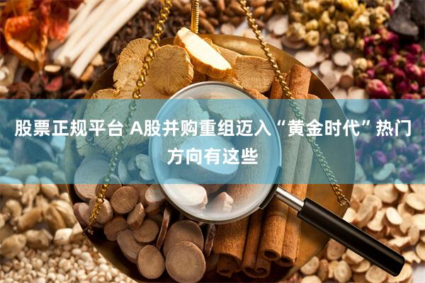 股票正规平台 A股并购重组迈入“黄金时代”热门方向有这些