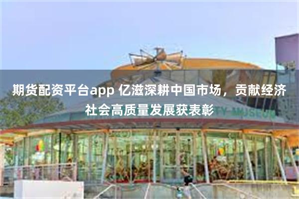 期货配资平台app 亿滋深耕中国市场，贡献经济社会高质量发展获表彰