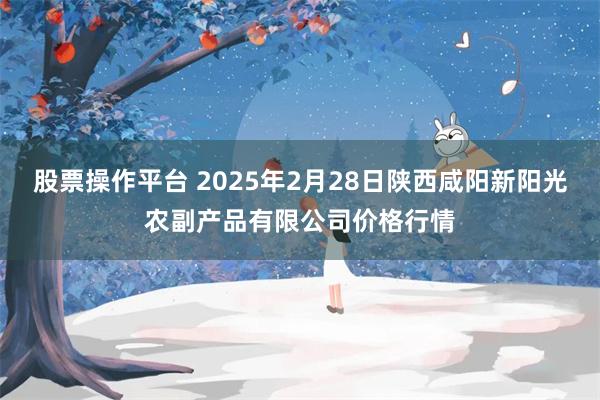 股票操作平台 2025年2月28日陕西咸阳新阳光农副产品有限公司价格行情