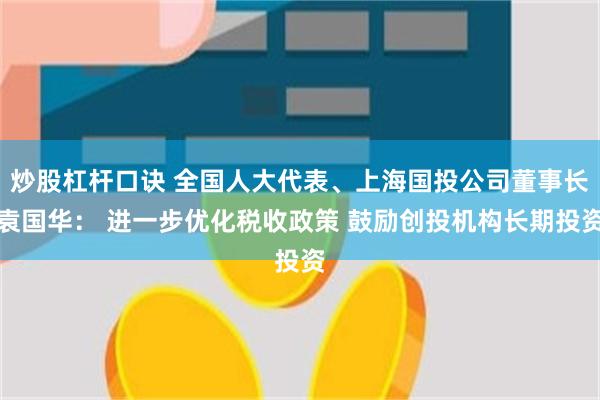 炒股杠杆口诀 全国人大代表、上海国投公司董事长袁国华： 进一步优化税收政策 鼓励创投机构长期投资