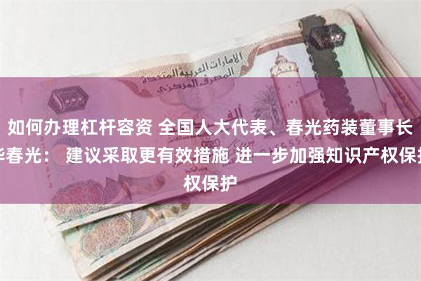 如何办理杠杆容资 全国人大代表、春光药装董事长毕春光： 建议采取更有效措施 进一步加强知识产权保护