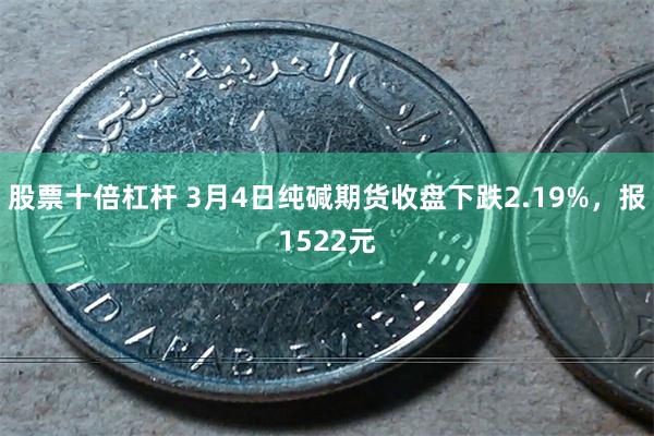 股票十倍杠杆 3月4日纯碱期货收盘下跌2.19%，报1522元