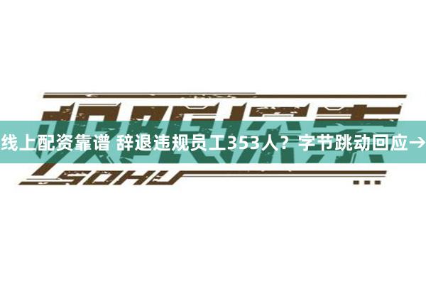 线上配资靠谱 辞退违规员工353人？字节跳动回应→